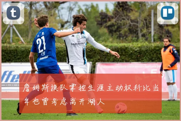 詹姆斯换队掌控生涯主动权科比当年也曾考虑离开湖人