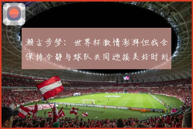 濑古步梦：世界杯激情澎湃但我会保持冷静与球队共同迎接美好时刻