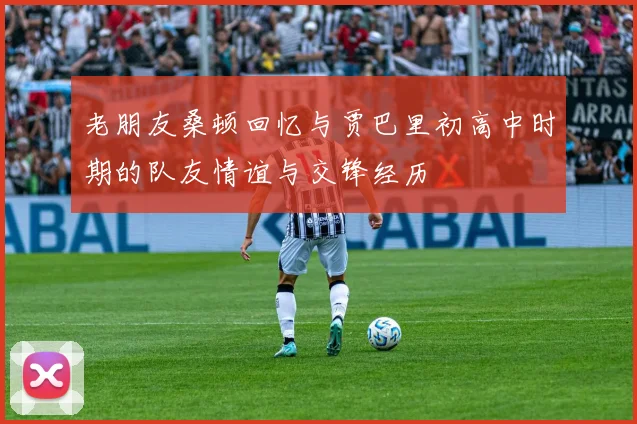 老朋友桑顿回忆与贾巴里初高中时期的队友情谊与交锋经历