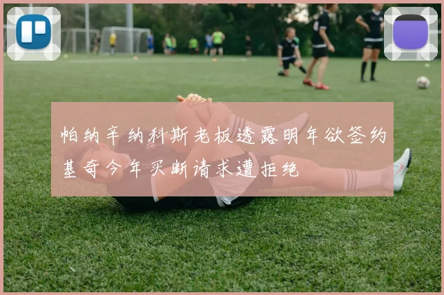 帕纳辛纳科斯老板透露明年欲签约基奇今年买断请求遭拒绝