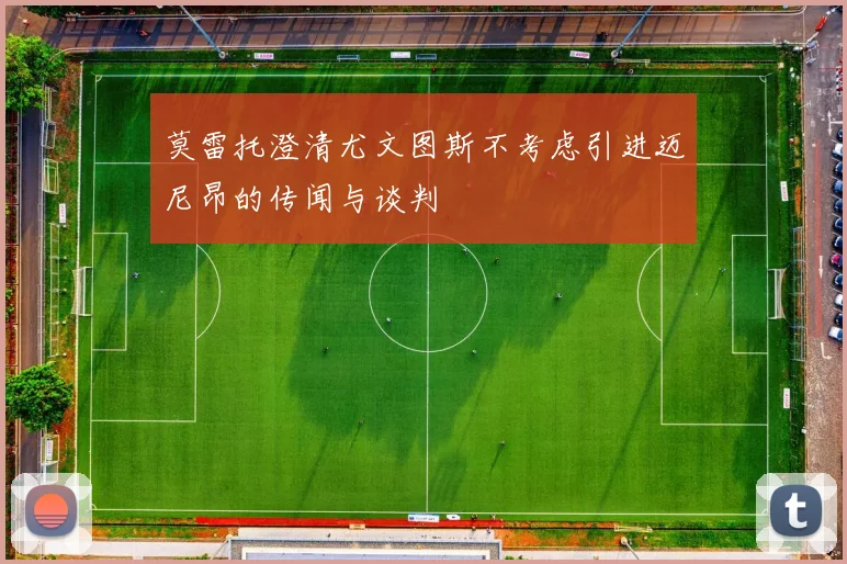 莫雷托澄清尤文图斯不考虑引进迈尼昂的传闻与谈判