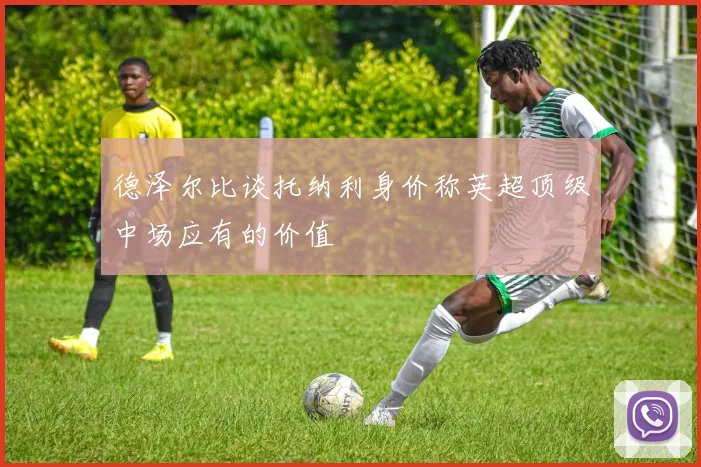 德泽尔比谈托纳利身价称英超顶级中场应有的价值
