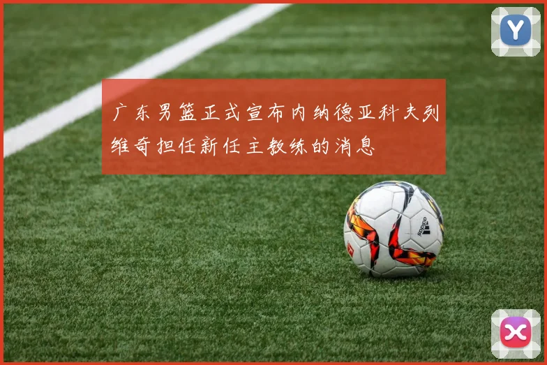 广东男篮正式宣布内纳德亚科夫列维奇担任新任主教练的消息