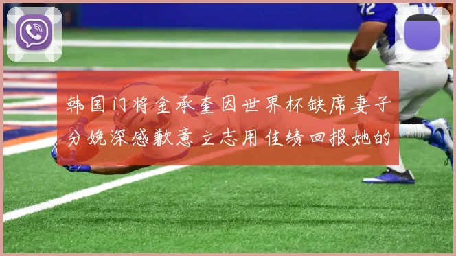韩国门将金承奎因世界杯缺席妻子分娩深感歉意立志用佳绩回报她的支持