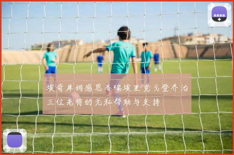 埃奇库姆感恩洛瑞埃里克戈登乔治三位老将的无私帮助与支持