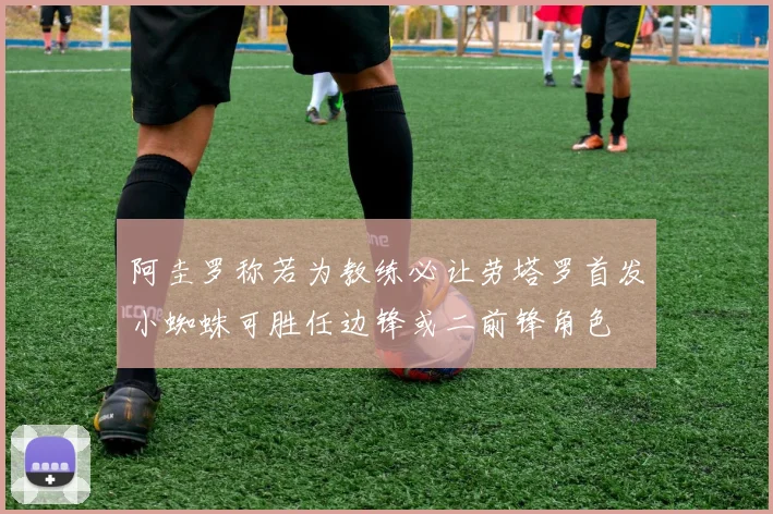 阿圭罗称若为教练必让劳塔罗首发小蜘蛛可胜任边锋或二前锋角色