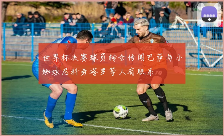 世界杯决赛球员转会传闻巴萨与小蜘蛛尼科劳塔罗等人有联系