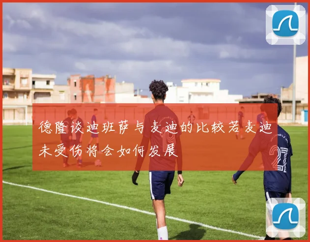 德隆谈迪班萨与麦迪的比较若麦迪未受伤将会如何发展
