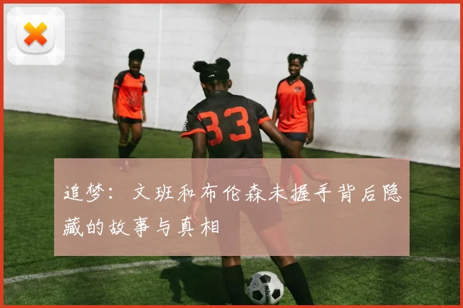 追梦：文班和布伦森未握手背后隐藏的故事与真相