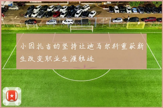 小因扎吉的坚持让迪马尔科重获新生改变职业生涯轨迹