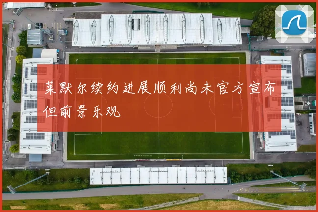 莱默尔续约进展顺利尚未官方宣布但前景乐观