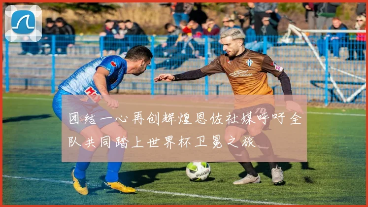 团结一心再创辉煌恩佐社媒呼吁全队共同踏上世界杯卫冕之旅